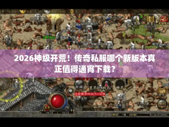 2026神级开荒！传奇私服哪个新版本真正值得通宵下载？