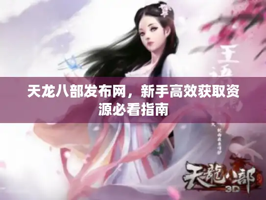 天龙八部发布网,新手高效获取资源必看指南 天龙八部发布网,新手高效获取资源必看指南