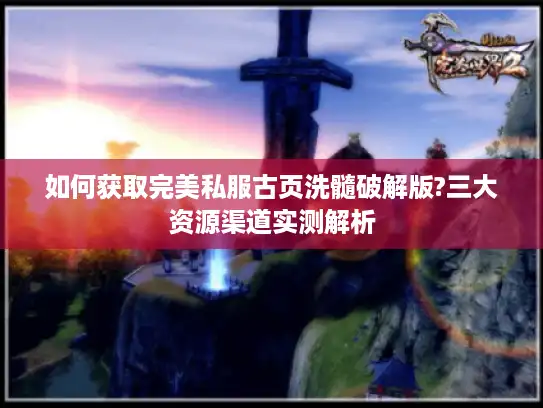 如何获取完美私服古页洗髓破解版?三大资源渠道实测解析