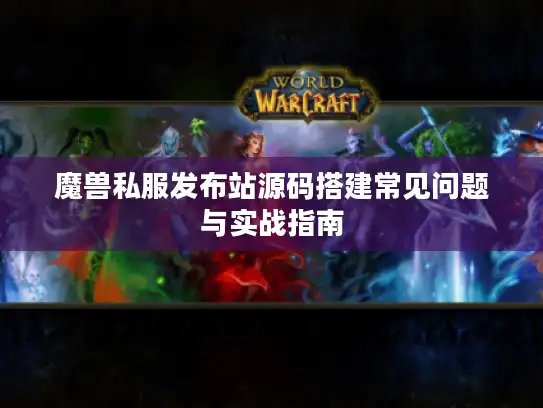 魔兽私服发布站源码搭建常见问题与实战指南