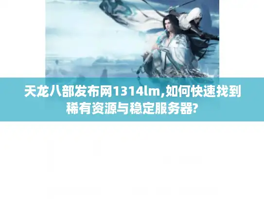 天龙八部发布网1314lm,如何快速找到稀有资源与稳定服务器?