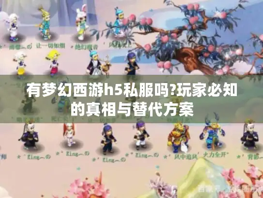 有梦幻西游h5私服吗?玩家必知的真相与替代方案 有梦幻西游h5私服吗?玩家必知的真相与替代方案