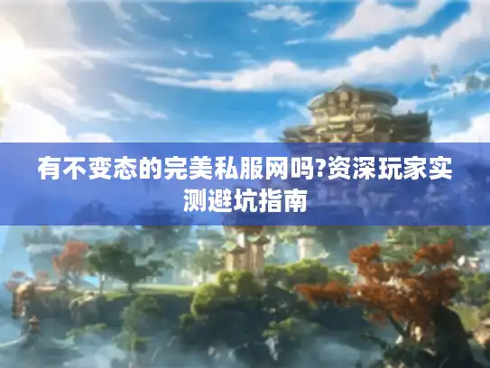 有不变态的完美私服网吗?资深玩家实测避坑指南