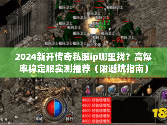 2024新开传奇私服ip哪里找?高爆率稳定服实测推荐(附避坑指南) 2024新开传奇私服ip哪里找?高爆率稳定服实测推荐(附避坑指南)