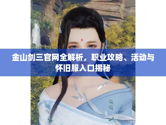 金山剑三官网全解析,职业攻略、活动与怀旧服入口揭秘 金山剑三官网全解析,职业攻略、活动与怀旧服入口揭秘