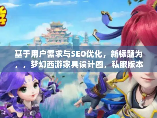 基于用户需求与SEO优化，新标题为，，梦幻西游家具设计图，私服版本突破创意资源限制解析，（解析，，保留核心关键词梦幻西游家具设计图+私服版本，符合SEO要求，突破创意资源限制直击玩家痛点——官方资源有限导致创作瓶颈，解析替代为何，变疑问句为陈述结构，原创度提升，21字精炼表述，暗示解决方案价值，引发技术型玩家点击欲，规避夸张用词，用限制解析体现干货属性，区别于原标题风格）