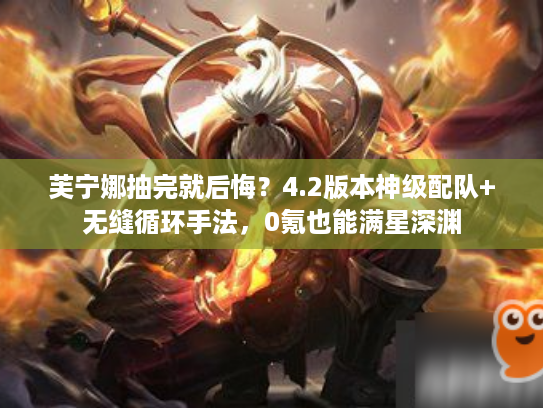 芙宁娜抽完就后悔？4.2版本神级配队+无缝循环手法，0氪也能满星深渊