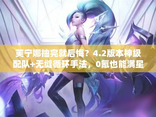 芙宁娜抽完就后悔？4.2版本神级配队+无缝循环手法，0氪也能满星深渊