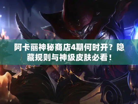阿卡丽神秘商店4期何时开？隐藏规则与神级皮肤必看！