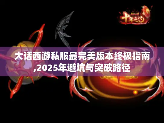 大话西游私服最完美版本终极指南,2025年避坑与突破路径