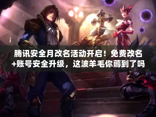 腾讯安全月改名活动开启！免费改名+账号安全升级，这波羊毛你薅到了吗？
