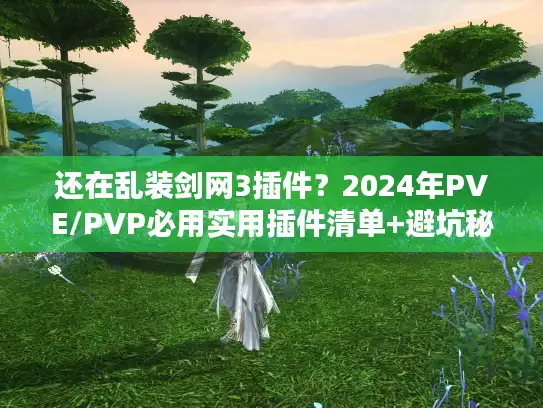 还在乱装剑网3插件？2024年PVE/PVP必用实用插件清单+避坑秘籍