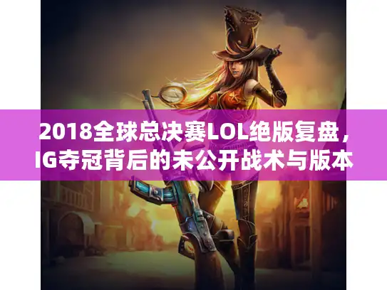 2018全球总决赛LOL绝版复盘,IG夺冠背后的未公开战术与版本陷阱? 2018全球总决赛LOL绝版复盘,IG夺冠背后的未公开战术与版本陷阱?