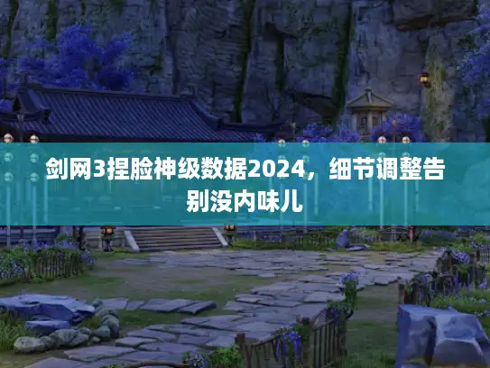 剑网3捏脸神级数据2024,细节调整告别没内味儿 剑网3捏脸神级数据2024,细节调整告别没内味儿