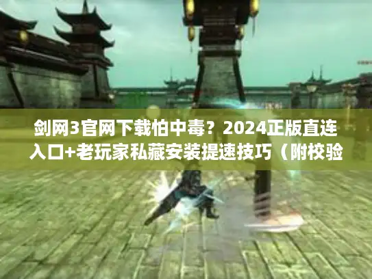 剑网3官网下载怕中毒?2024正版直连入口+老玩家私藏安装提速技巧(附校验方法) 剑网3官网下载怕中毒?2024正版直连入口+老玩家私藏安装提速技巧(附校验方法)