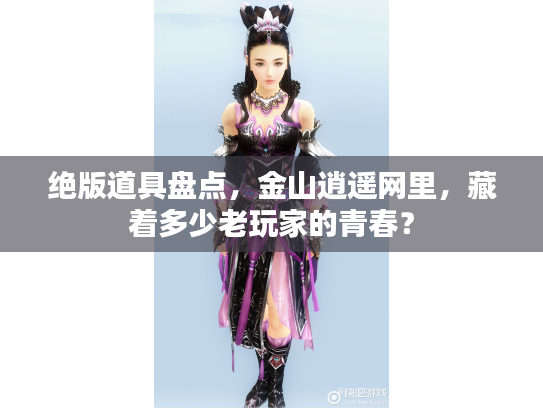 绝版道具盘点,金山逍遥网里,藏着多少老玩家的青春? 绝版道具盘点,金山逍遥网里,藏着多少老玩家的青春?