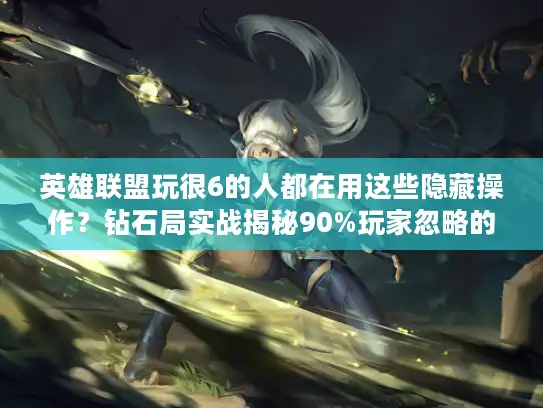 英雄联盟玩很6的人都在用这些隐藏操作？钻石局实战揭秘90%玩家忽略的细节