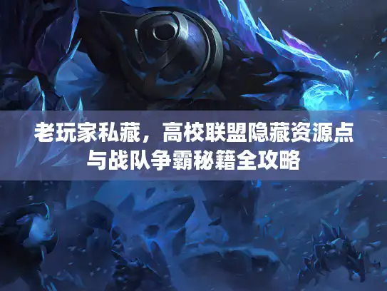老玩家私藏,高校联盟隐藏资源点与战队争霸秘籍全攻略 老玩家私藏,高校联盟隐藏资源点与战队争霸秘籍全攻略