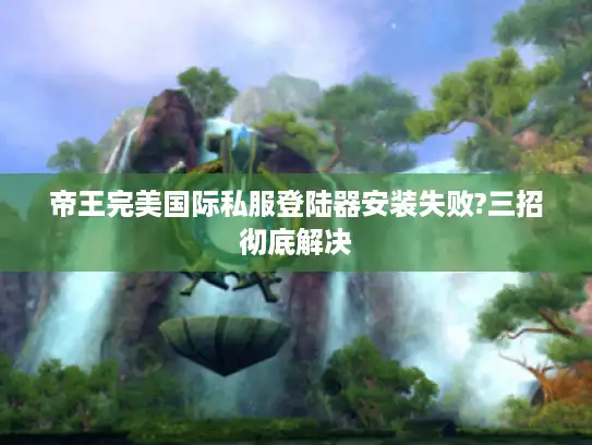 帝王完美国际私服登陆器安装失败?三招彻底解决