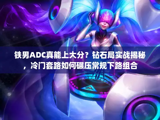 铁男ADC真能上大分？钻石局实战揭秘，冷门套路如何碾压常规下路组合