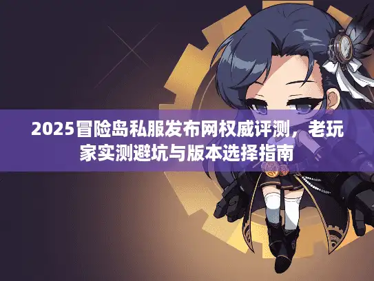 2025冒险岛私服发布网权威评测，老玩家实测避坑与版本选择指南