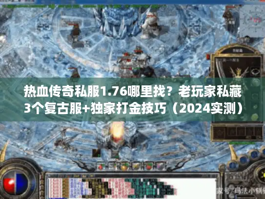 热血传奇私服1.76哪里找？老玩家私藏3个复古服+独家打金技巧（2024实测）