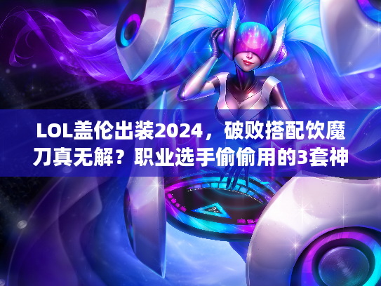 LOL盖伦出装2024，破败搭配饮魔刀真无解？职业选手偷偷用的3套神装