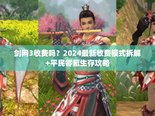 剑网3收费吗？2024最新收费模式拆解+平民零氪生存攻略