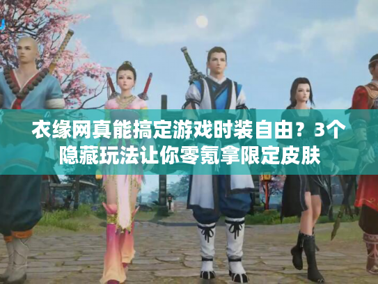 衣缘网真能搞定游戏时装自由？3个隐藏玩法让你零氪拿限定皮肤