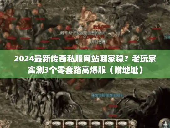 2024最新传奇私服网站哪家稳？老玩家实测3个零套路高爆服（附地址）