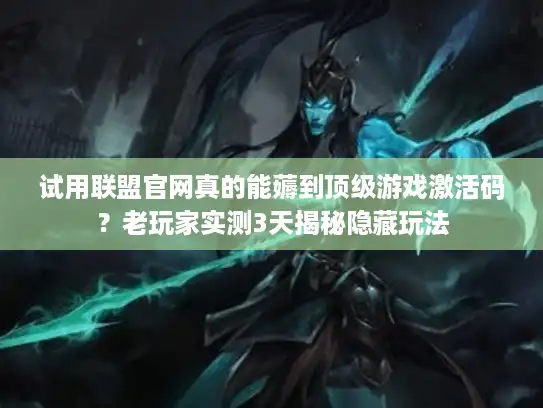 试用联盟官网真的能薅到顶级游戏激活码？老玩家实测3天揭秘隐藏玩法