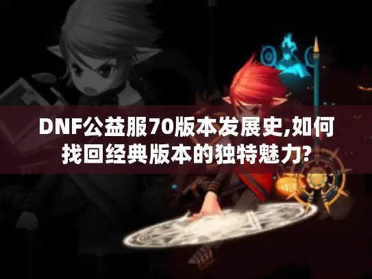 DNF公益服70版本发展史,如何找回经典版本的独特魅力? DNF公益服70版本发展史,如何找回经典版本的独特魅力?