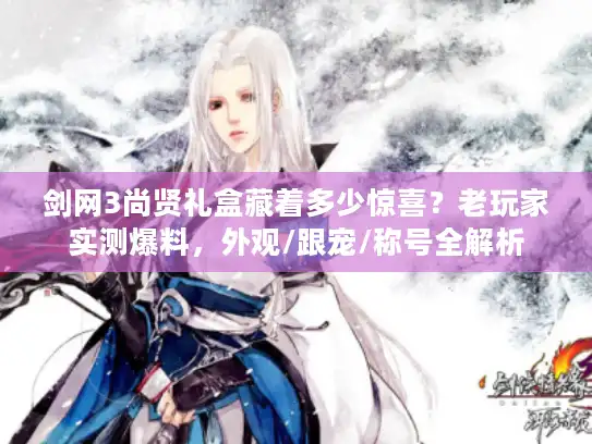 剑网3尚贤礼盒藏着多少惊喜？老玩家实测爆料，外观/跟宠/称号全解析