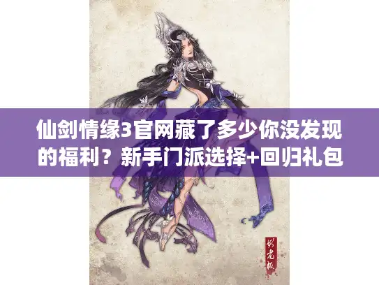 仙剑情缘3官网藏了多少你没发现的福利？新手门派选择+回归礼包领取全攻略
