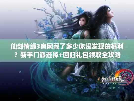 仙剑情缘3官网藏了多少你没发现的福利？新手门派选择+回归礼包领取全攻略