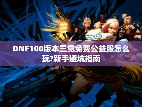 DNF100版本三觉免费公益服怎么玩?新手避坑指南