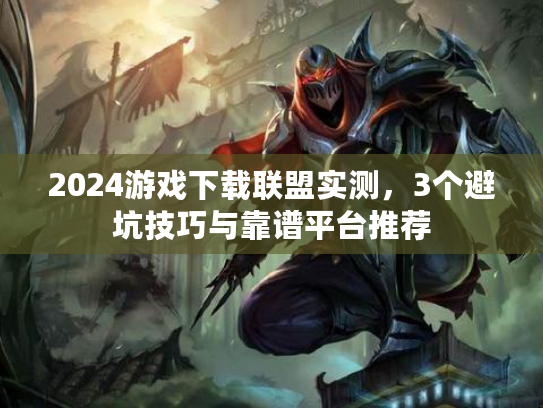 2024游戏下载联盟实测，3个避坑技巧与靠谱平台推荐