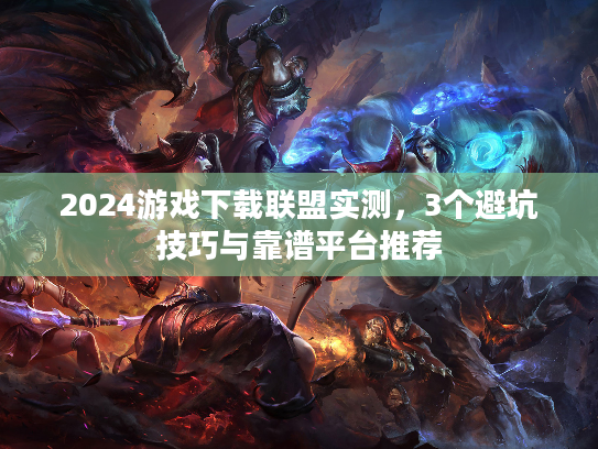 2024游戏下载联盟实测，3个避坑技巧与靠谱平台推荐