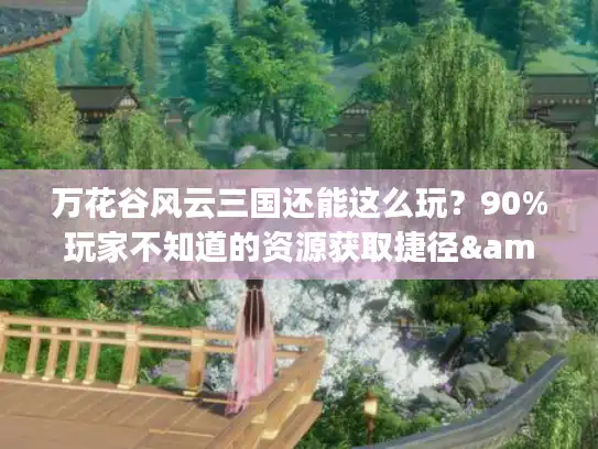 万花谷风云三国还能这么玩？90%玩家不知道的资源获取捷径&团战套路