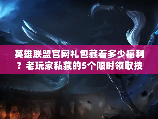 英雄联盟官网礼包藏着多少福利？老玩家私藏的5个限时领取技巧，错过血亏！