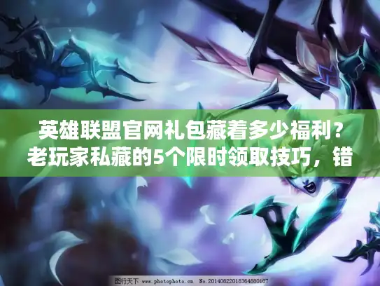 英雄联盟官网礼包藏着多少福利？老玩家私藏的5个限时领取技巧，错过血亏！