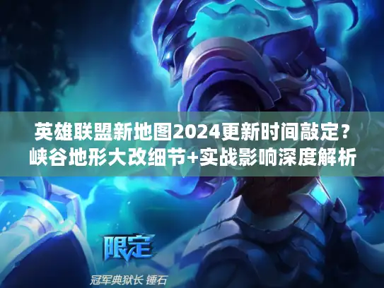 英雄联盟新地图2024更新时间敲定？峡谷地形大改细节+实战影响深度解析