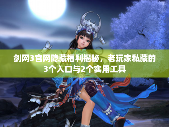 剑网3官网隐藏福利揭秘,老玩家私藏的3个入口与2个实用工具 剑网3官网隐藏福利揭秘,老玩家私藏的3个入口与2个实用工具