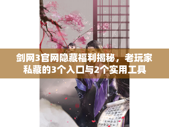 剑网3官网隐藏福利揭秘,老玩家私藏的3个入口与2个实用工具 剑网3官网隐藏福利揭秘,老玩家私藏的3个入口与2个实用工具