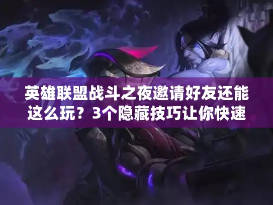 英雄联盟战斗之夜邀请好友还能这么玩？3个隐藏技巧让你快速拿满限定奖励！