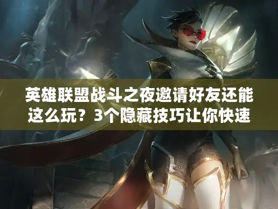 英雄联盟战斗之夜邀请好友还能这么玩？3个隐藏技巧让你快速拿满限定奖励！