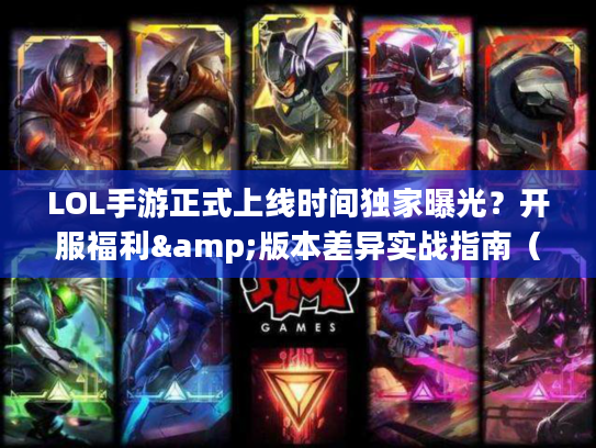 LOL手游正式上线时间独家曝光?开服福利&版本差异实战指南(玩家必藏) LOL手游正式上线时间独家曝光?开服福利&版本差异实战指南(玩家必藏)