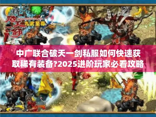 中广联合破天一剑私服如何快速获取稀有装备?2025进阶玩家必看攻略