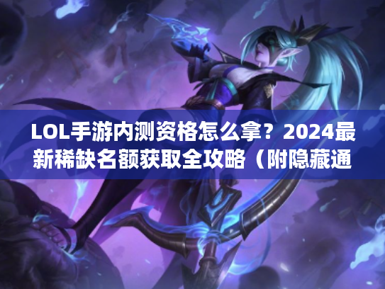 LOL手游内测资格怎么拿?2024最新稀缺名额获取全攻略(附隐藏通道) LOL手游内测资格怎么拿?2024最新稀缺名额获取全攻略(附隐藏通道)