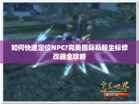 如何快速定位NPC?完美国际私服坐标修改器全攻略